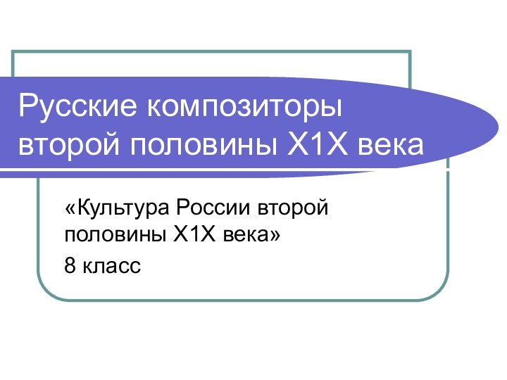 Русские композиторы второй половины Х1Х века«Культура России второй половины Х1Х века»8 класс