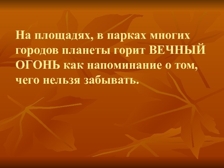 На площадях, в парках многих городов планеты горит ВЕЧНЫЙ ОГОНЬ как напоминание