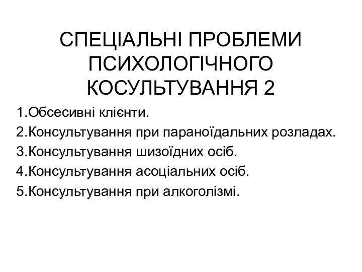 СПЕЦІАЛЬНІ ПРОБЛЕМИ ПСИХОЛОГІЧНОГО КОСУЛЬТУВАННЯ 21.Обсесивні клієнти.2.Консультування при параноїдальних розладах.3.Консультування шизоїдних осіб.4.Консультування асоціальних осіб.5.Консультування при алкоголізмі.