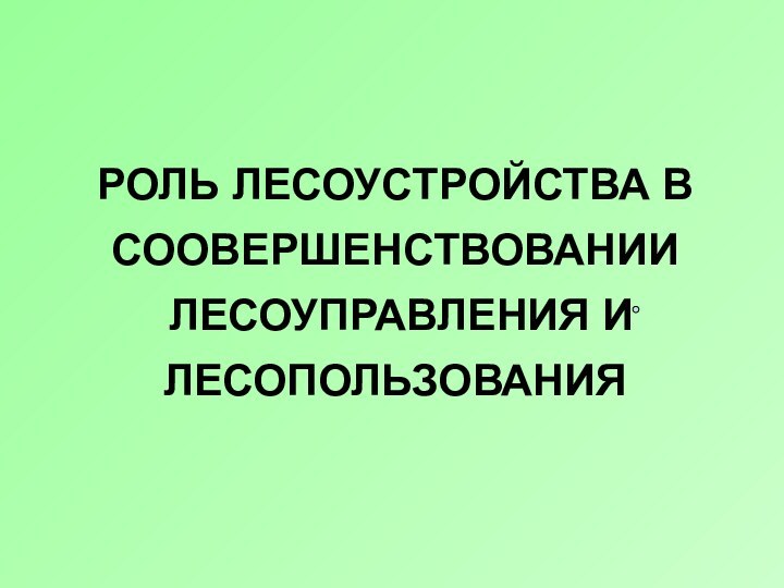 РОЛЬ ЛЕСОУСТРОЙСТВА В СООВЕРШЕНСТВОВАНИИ  ЛЕСОУПРАВЛЕНИЯ И ЛЕСОПОЛЬЗОВАНИЯ