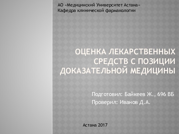 ОЦЕНКА ЛЕКАРСТВЕННЫХ СРЕДСТВ С ПОЗИЦИИ ДОКАЗАТЕЛЬНОЙ МЕДИЦИНЫПодготовил: Байкеев Ж., 696 ВБПроверил: Иванов