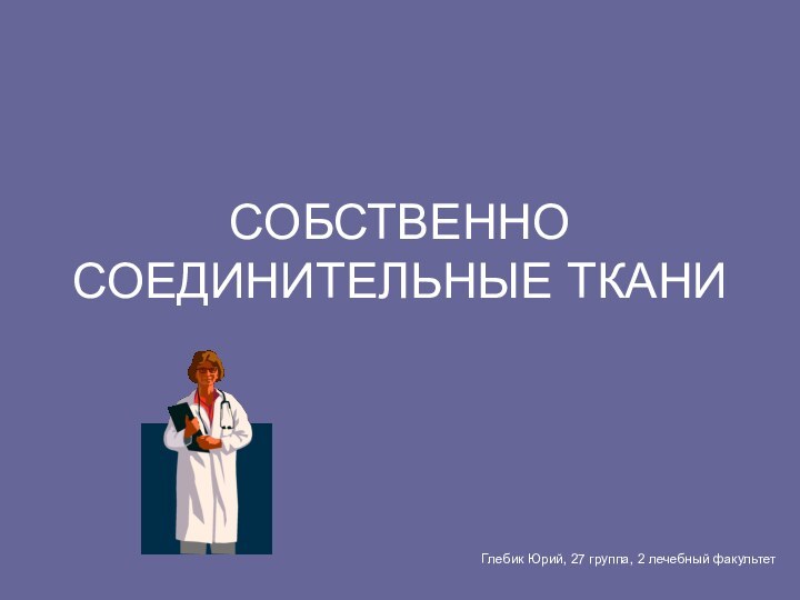 СОБСТВЕННО СОЕДИНИТЕЛЬНЫЕ ТКАНИГлебик Юрий, 27 группа, 2 лечебный факультет