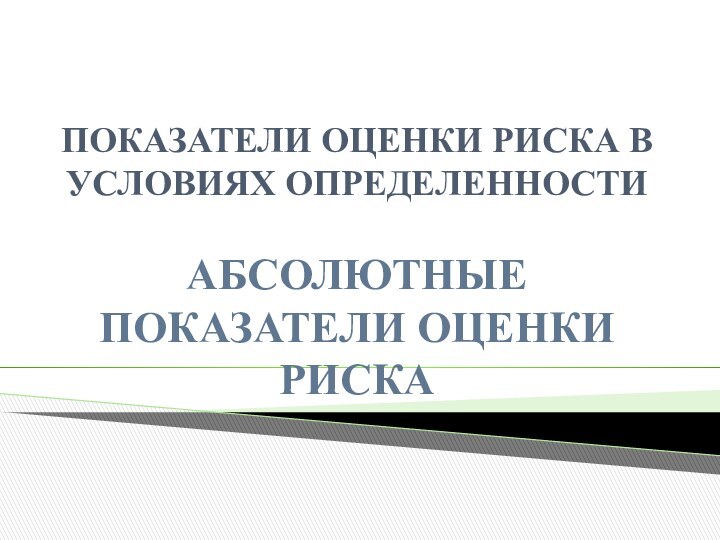 ПОКАЗАТЕЛИ ОЦЕНКИ РИСКА В УСЛОВИЯХ ОПРЕДЕЛЕННОСТИ  АБСОЛЮТНЫЕ ПОКАЗАТЕЛИ ОЦЕНКИ РИСКА