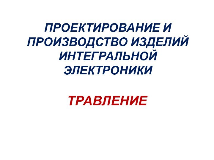 ТРАВЛЕНИЕПРОЕКТИРОВАНИЕ И ПРОИЗВОДСТВО ИЗДЕЛИЙ ИНТЕГРАЛЬНОЙ ЭЛЕКТРОНИКИ