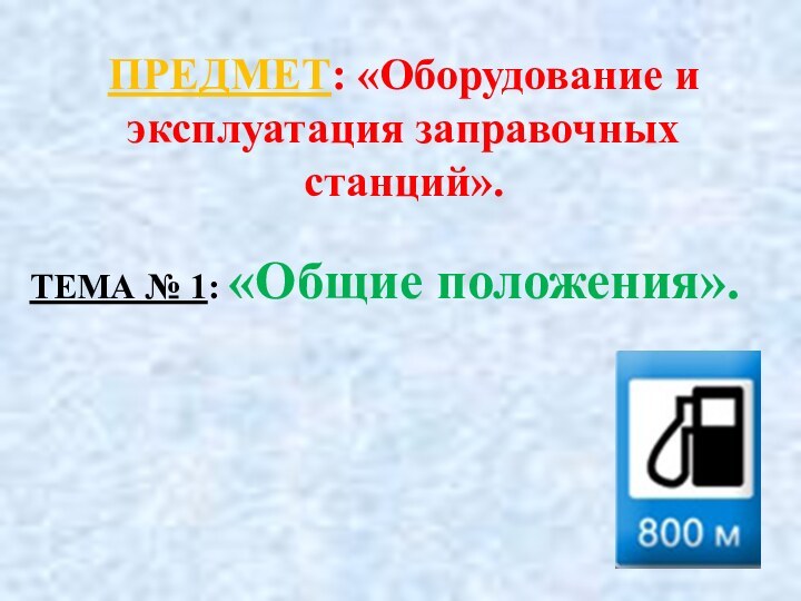 ПРЕДМЕТ: «Оборудование и эксплуатация заправочных станций».ТЕМА № 1: «Общие положения».