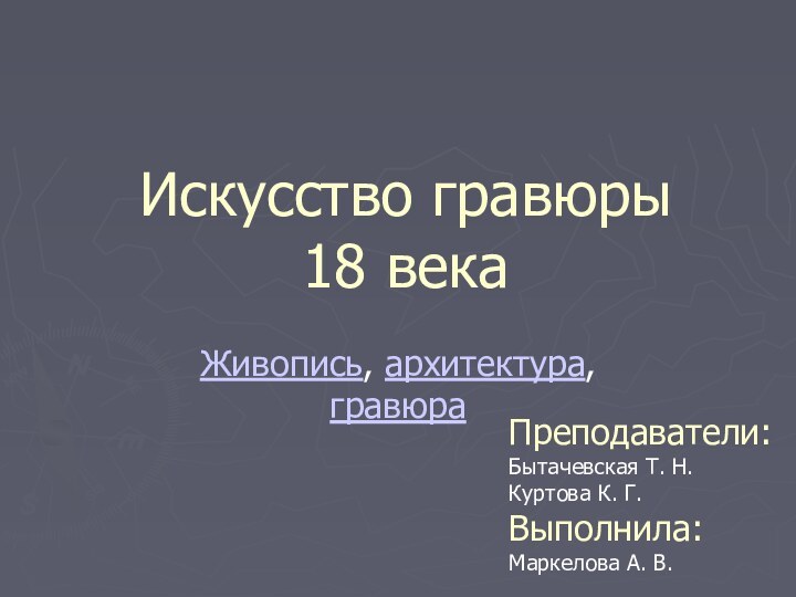 Искусство гравюры  18 векаЖивопись, архитектура, гравюраПреподаватели:Бытачевская Т. Н.Куртова К. Г.Выполнила:Маркелова А. В.