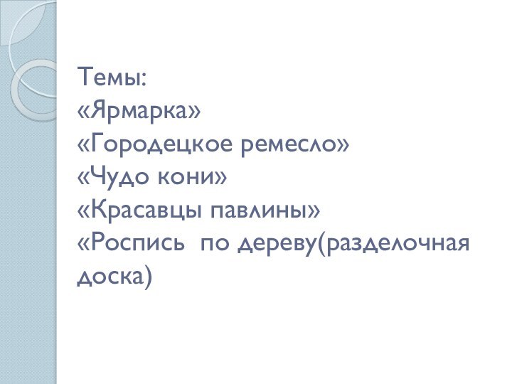 Темы: «Ярмарка» «Городецкое ремесло» «Чудо кони» «Красавцы павлины» «Роспись по дереву(разделочная доска)