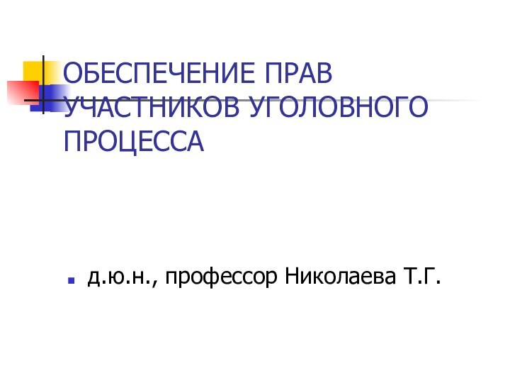 ОБЕСПЕЧЕНИЕ ПРАВ УЧАСТНИКОВ УГОЛОВНОГО ПРОЦЕССА  д.ю.н., профессор Николаева Т.Г.