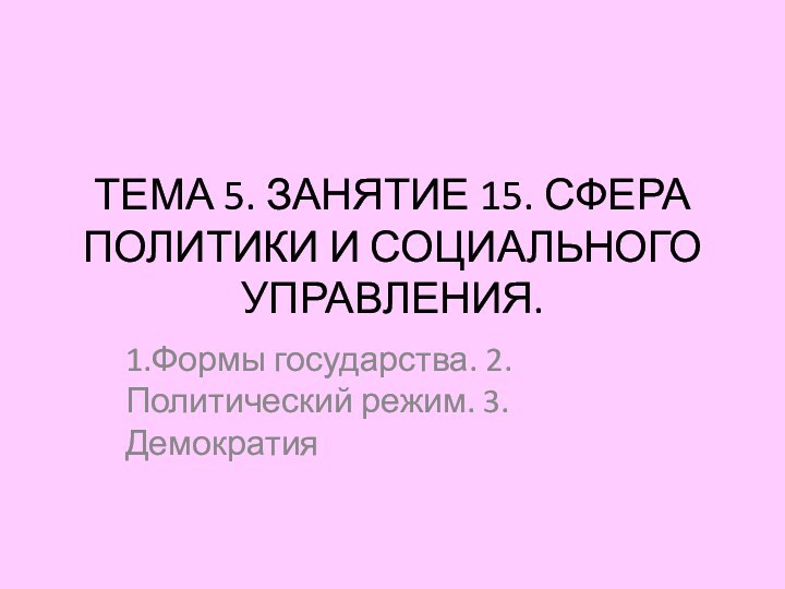 ТЕМА 5. ЗАНЯТИЕ 15. СФЕРА ПОЛИТИКИ И СОЦИАЛЬНОГО УПРАВЛЕНИЯ.1.Формы государства. 2.Политический режим. 3.Демократия