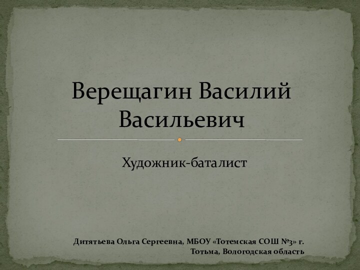 Художник-баталистВерещагин Василий ВасильевичДитятьева Ольга Сергеевна, МБОУ «Тотемская СОШ №3» г.Тотьма, Вологодская область