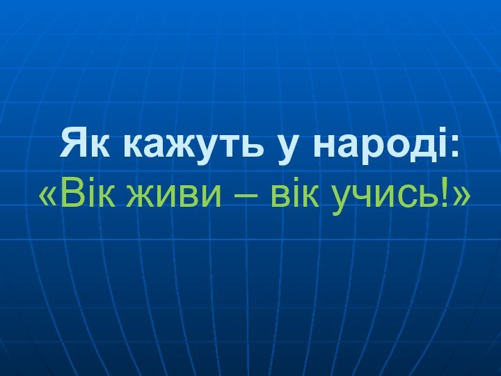 Як кажуть у народі: «Вік живи – вік учись!»