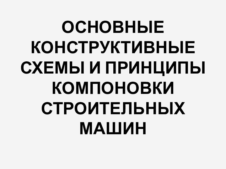 ОСНОВНЫЕ КОНСТРУКТИВНЫЕ СХЕМЫ И ПРИНЦИПЫ КОМПОНОВКИ СТРОИТЕЛЬНЫХ МАШИН