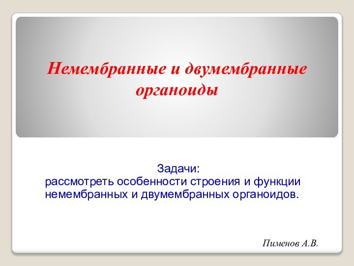 Пименов А.В.Немембранные и двумембранные органоидыЗадачи:рассмотреть особенности строения и функции немембранных и двумембранных органоидов.