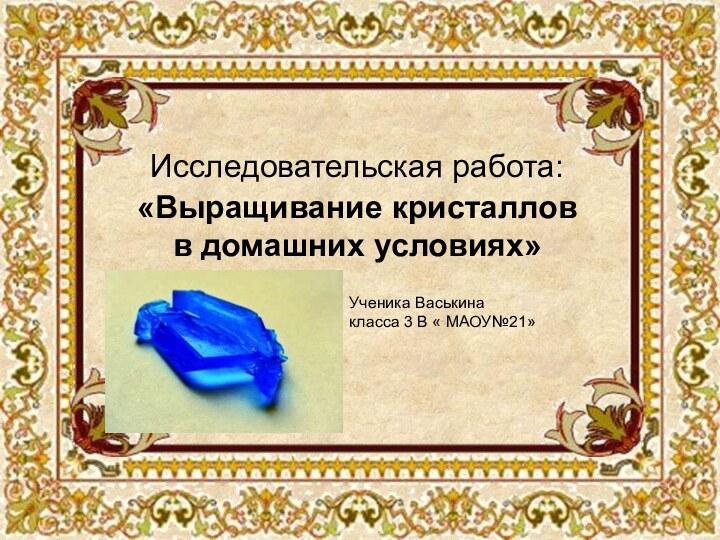 Исследовательская работа:  «Выращивание кристаллов в домашних условиях»Ученика Васькина класса 3 В « МАОУ№21»