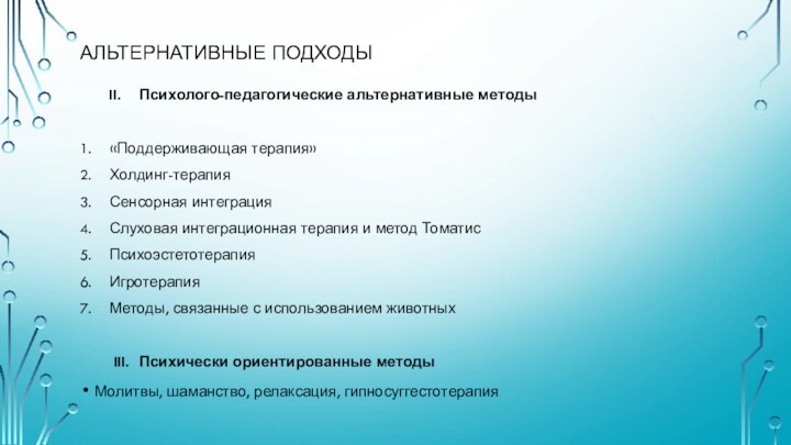 АЛЬТЕРНАТИВНЫЕ ПОДХОДЫ    II.	Психолого-педагогические альтернативные методы1.	«Поддерживающая терапия»2.	Холдинг-терапия3.	Сенсорная интеграция4.	Слуховая интеграционная терапия