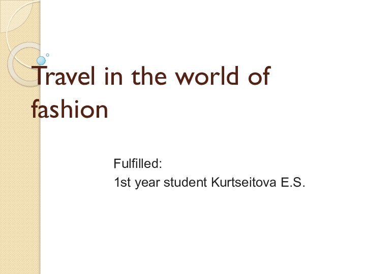 Travel in the world of fashionFulfilled: 1st year student Kurtseitova Е.S.