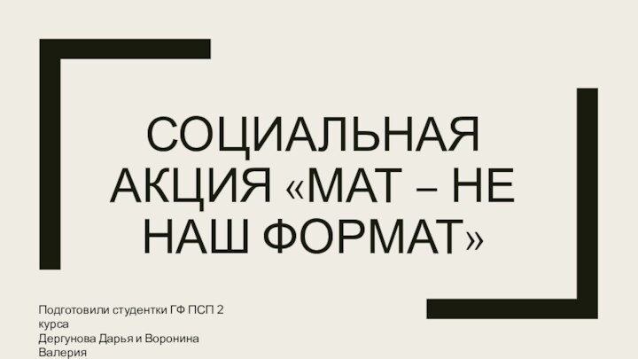 СОЦИАЛЬНАЯ АКЦИЯ «МАТ – НЕ НАШ ФОРМАТ»Подготовили студентки ГФ ПСП 2 курсаДергунова Дарья и Воронина Валерия