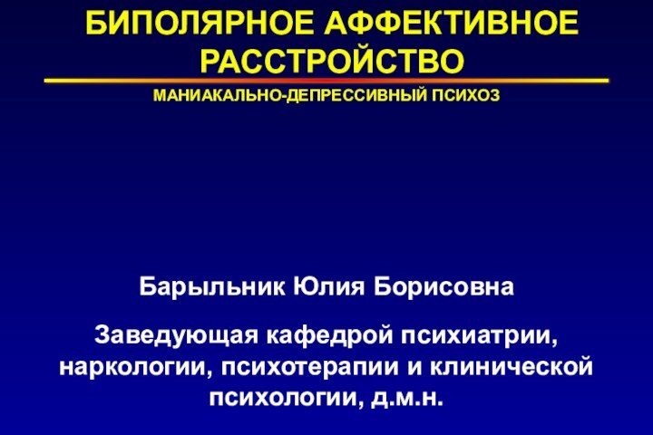 БИПОЛЯРНОЕ АФФЕКТИВНОЕ РАССТРОЙСТВОМАНИАКАЛЬНО-ДЕПРЕССИВНЫЙ ПСИХОЗБарыльник Юлия БорисовнаЗаведующая кафедрой психиатрии, наркологии, психотерапии и клинической психологии, д.м.н.