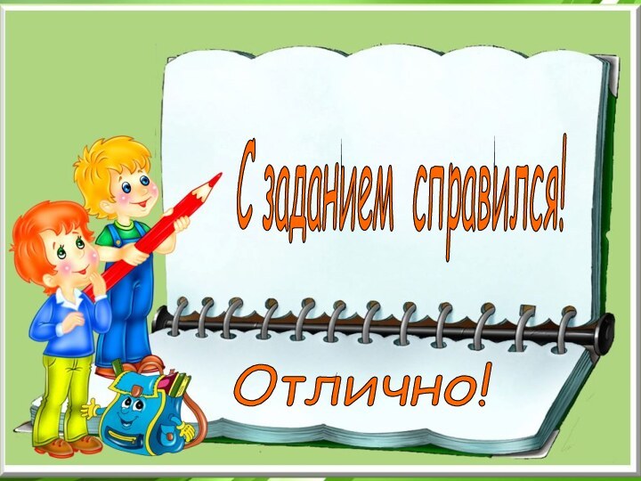 Отлично! С заданием справился!