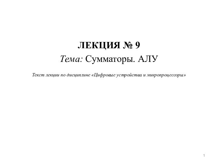 ЛЕКЦИЯ № 9Тема: Сумматоры. АЛУТекст лекции по дисциплине «Цифровые устройства и микропроцессоры»