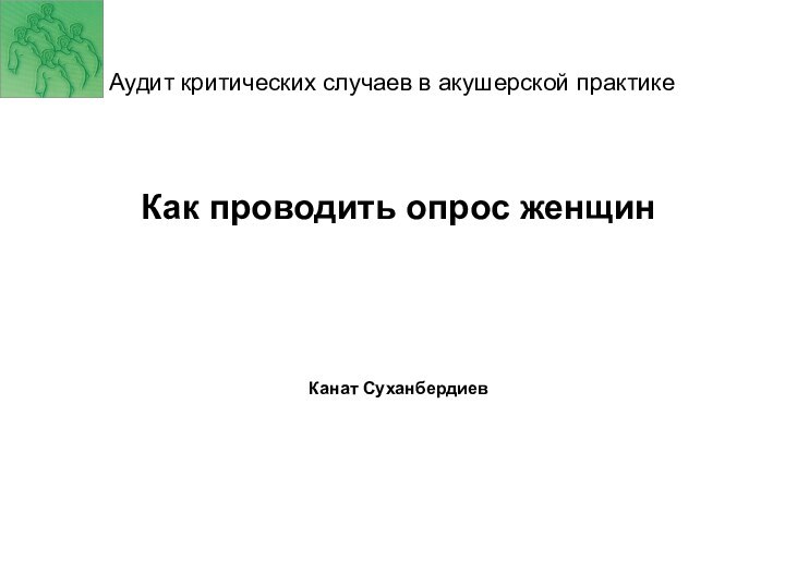 Аудит критических случаев в акушерской практике  Как проводить опрос женщин Канат Суханбердиев