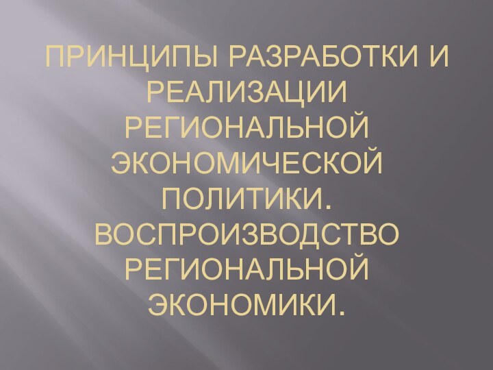 ПРИНЦИПЫ РАЗРАБОТКИ И РЕАЛИЗАЦИИ РЕГИОНАЛЬНОЙ ЭКОНОМИЧЕСКОЙ ПОЛИТИКИ. ВОСПРОИЗВОДСТВО РЕГИОНАЛЬНОЙ ЭКОНОМИКИ.