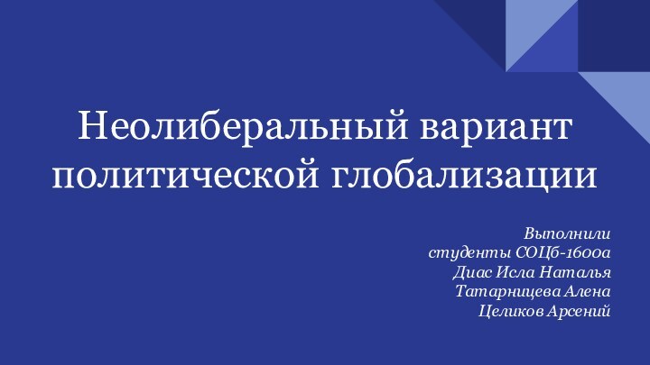 Неолиберальный вариант политической глобализацииВыполнилистуденты СОЦб-1600аДиас Исла НатальяТатарницева АленаЦеликов Арсений