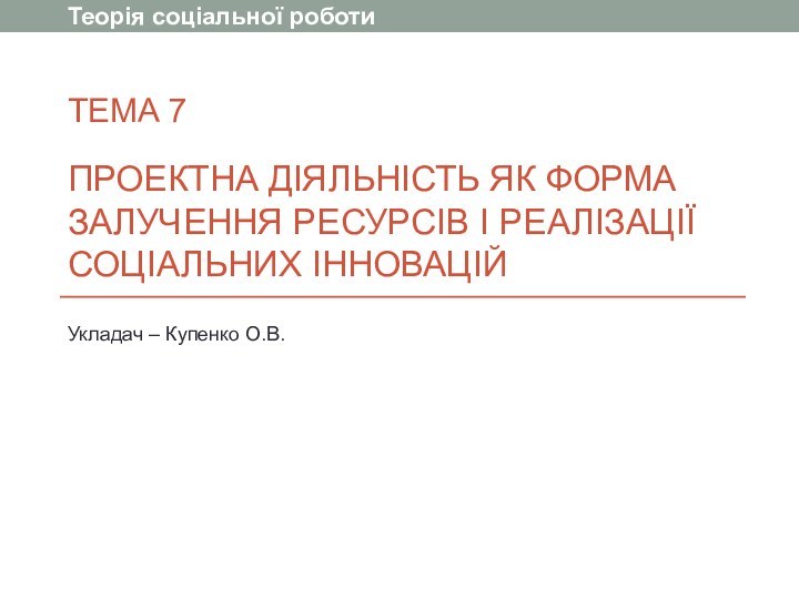 ТЕМА 7  ПРОЕКТНА ДІЯЛЬНІСТЬ ЯК ФОРМА ЗАЛУЧЕННЯ РЕСУРСІВ І РЕАЛІЗАЦІЇ СОЦІАЛЬНИХ