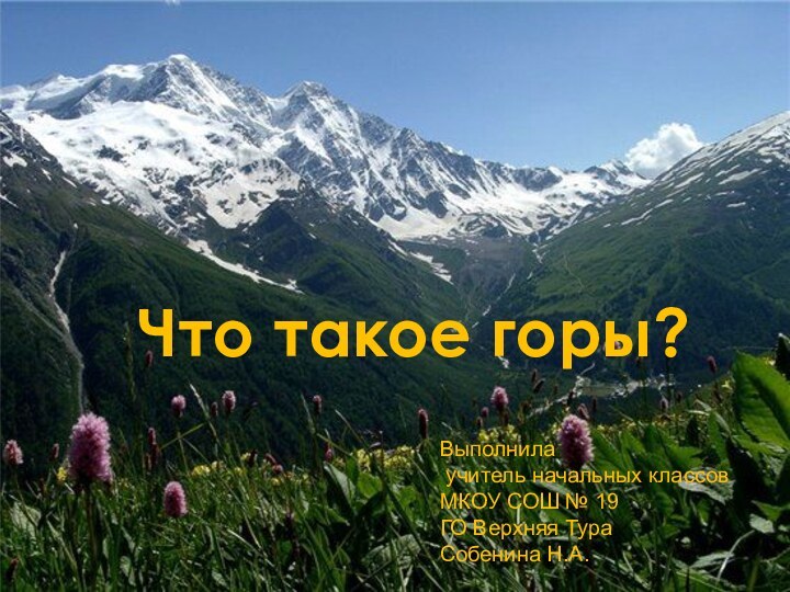 Что такое горы?Выполнила учитель начальных классовМКОУ СОШ № 19ГО Верхняя ТураСобенина Н.А.