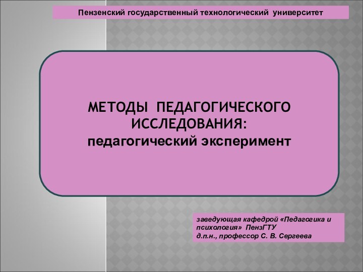 заведующая кафедрой «Педагогика и психология» ПензГТУд.п.н., профессор С. В. СергееваМЕТОДЫ ПЕДАГОГИЧЕСКОГО ИССЛЕДОВАНИЯ:педагогический экспериментПензенский государственный технологический университет