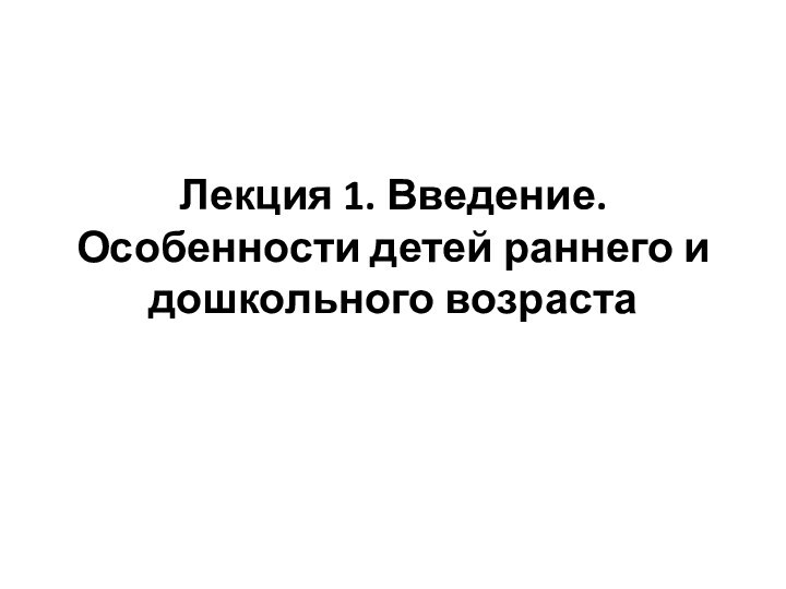 Лекция 1. Введение. Особенности детей раннего и дошкольного возраста