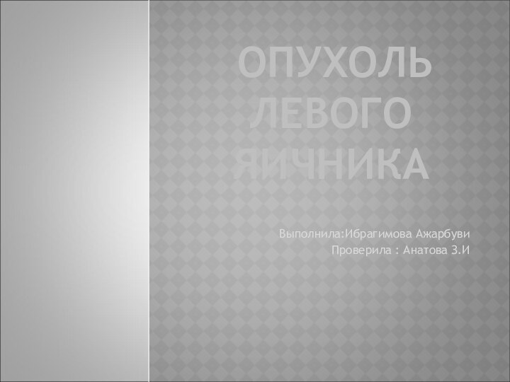 ОПУХОЛЬ ЛЕВОГО ЯИЧНИКА Выполнила:Ибрагимова АжарбувиПроверила : Анатова З.И