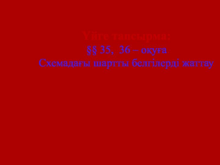 Үйге тапсырма:§§ 35, 36 – оқуғаСхемадағы шартты белгілерді жаттау