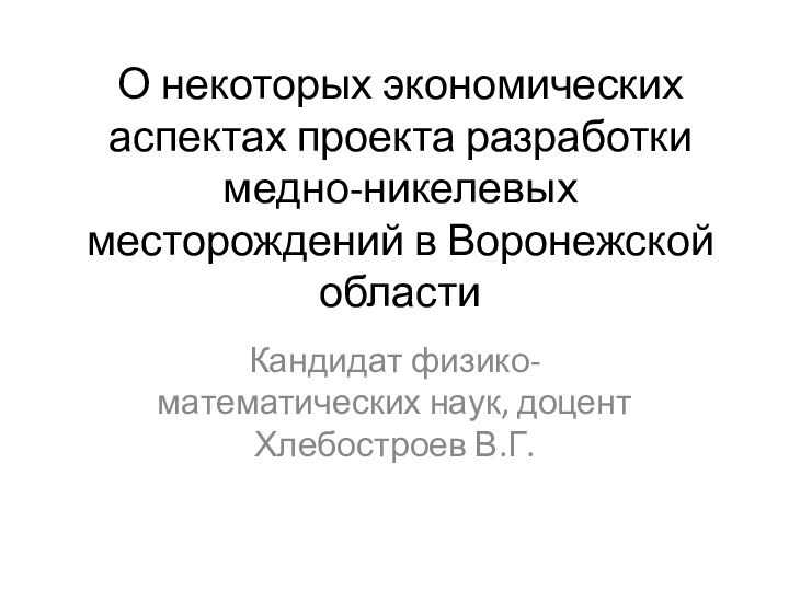 О некоторых экономических аспектах проекта разработки медно-никелевых месторождений в Воронежской областиКандидат физико-математических наук, доцент Хлебостроев В.Г.