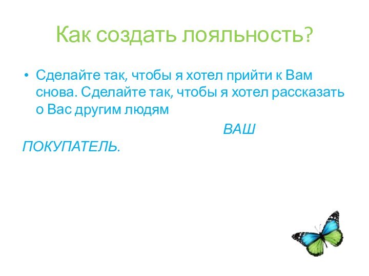 Как создать лояльность?Сделайте так, чтобы я хотел прийти к Вам снова. Сделайте