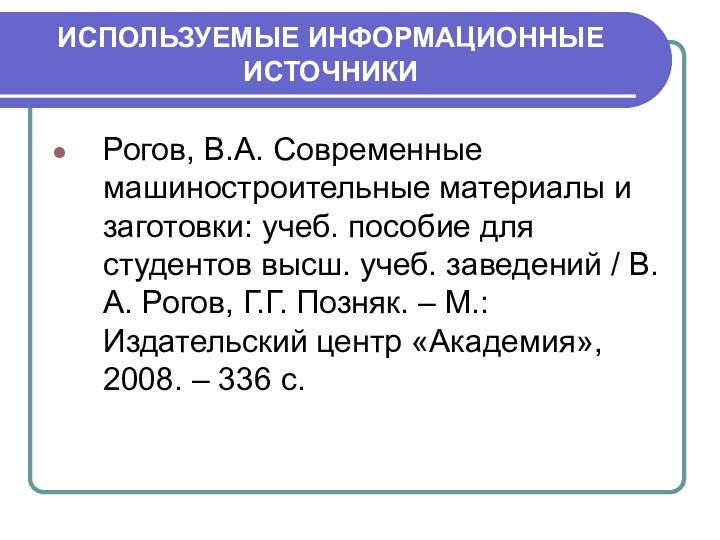 ИСПОЛЬЗУЕМЫЕ ИНФОРМАЦИОННЫЕ ИСТОЧНИКИРогов, В.А. Современные машиностроительные материалы и заготовки: учеб. пособие для