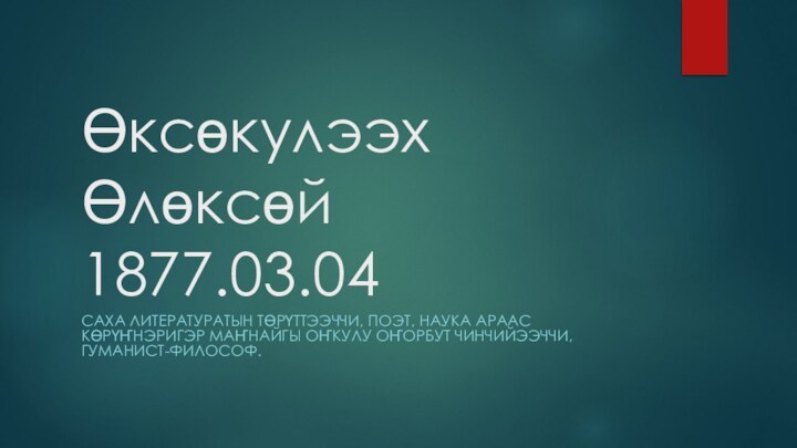 Өксөкyлээх Өлөксөй 1877.03.04САХА ЛИТЕРАТУРАТЫН ТӨРҮТТЭЭЧЧИ, ПОЭТ, НАУКА АРААС КӨРҮҤНЭРИГЭР МАҤНАЙГЫ ОҤКУЛУ ОҤОРБУТ ЧИНЧИЙЭЭЧЧИ, ГУМАНИСТ-ФИЛОСОФ.