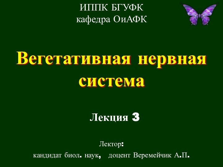 Вегетативная нервная системаЛекция 3ИППК БГУФК  кафедра ОиАФКЛектор:кандидат биол. наук,  доцент Веремейчик А.П.