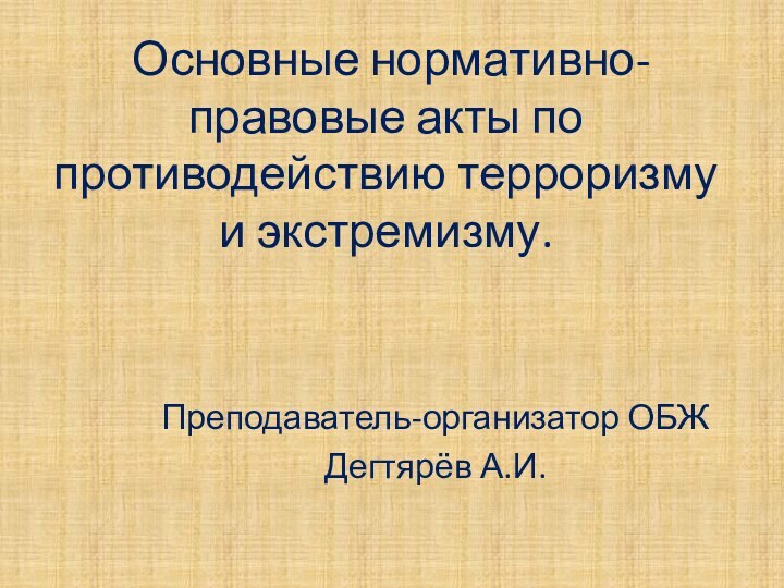 Основные нормативно-правовые акты по противодействию терроризму и экстремизму.Преподаватель-организатор ОБЖДегтярёв А.И.