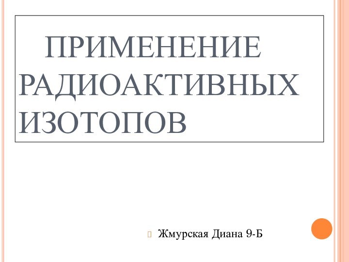 ПРИМЕНЕНИЕ РАДИОАКТИВНЫХ ИЗОТОПОВЖмурская Диана 9-Б