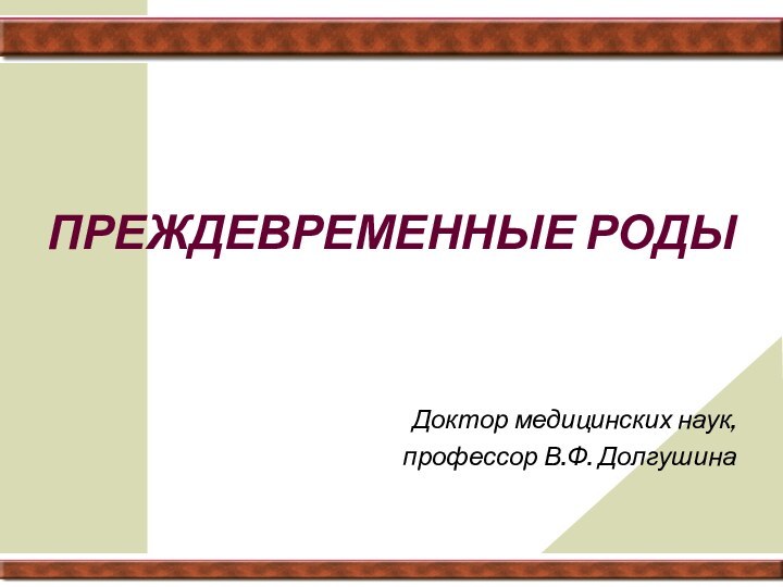 ПРЕЖДЕВРЕМЕННЫЕ РОДЫДоктор медицинских наук,профессор В.Ф. Долгушина