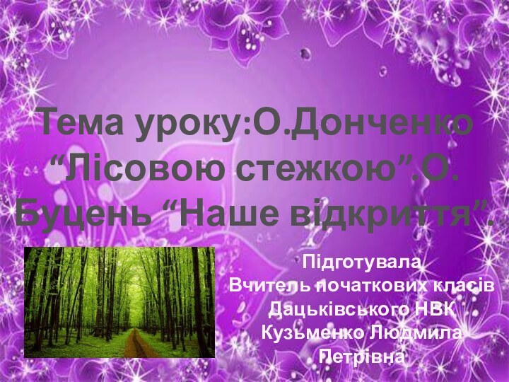 Тема уроку:О.Донченко “Лісовою стежкою”.О.Буцень “Наше відкриття”.ПідготувалаВчитель початкових класівДацьківського НВККузьменко Людмила Петрівна