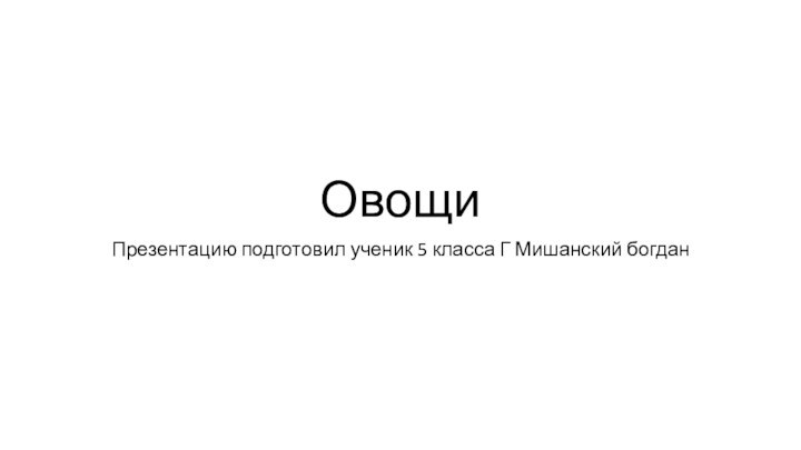 ОвощиПрезентацию подготовил ученик 5 класса Г Мишанский богдан