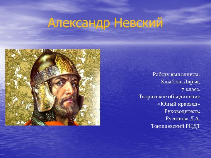 Александр НевскийРаботу выполнила: Хлыбова Дарья, 7 класс.Творческое объединение «Юный краевед»Руководитель:Русинова Л.А.Тоншаевский РЦДТ