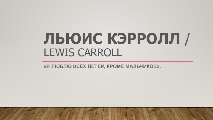 ЛЬЮИС КЭРРОЛЛ / LEWIS CARROLL«Я ЛЮБЛЮ ВСЕХ ДЕТЕЙ, КРОМЕ МАЛЬЧИКОВ». 