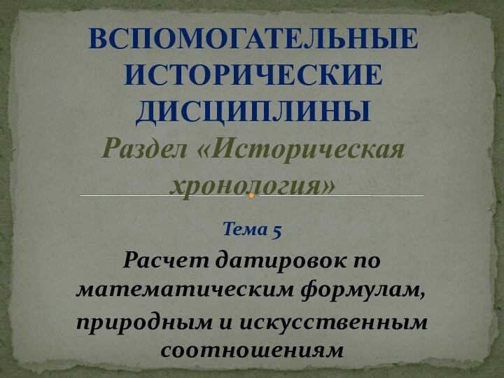 Тема 5Расчет датировок по математическим формулам,природным и искусственным соотношениямВСПОМОГАТЕЛЬНЫЕ ИСТОРИЧЕСКИЕ ДИСЦИПЛИНЫ Раздел «Историческая хронология»