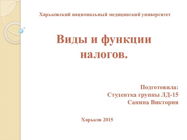 Харьковский национальный медицинский университет Подготовила:     Студентка группы ЛД-15 Санина ВикторияХарьков 2015Виды и функции налогов.