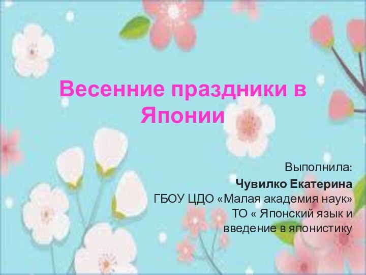 Весенние праздники в Японии  Выполнила: Чувилко Екатерина ГБОУ ЦДО «Малая академия