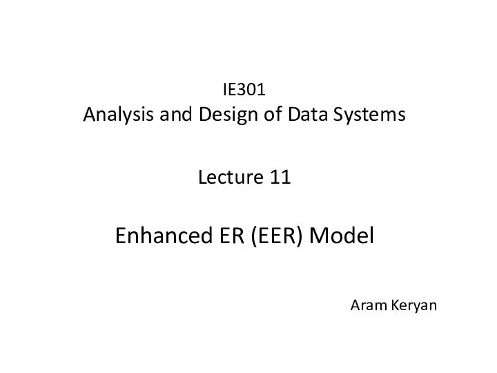 IE301 Analysis and Design of Data Systems  Lecture 11 Enhanced ER (EER) ModelAram Keryan