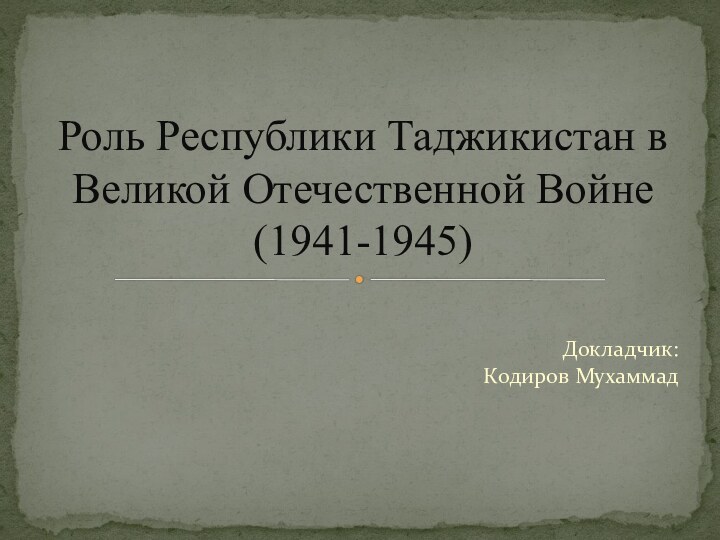 Докладчик:  Кодиров МухаммадРоль Республики Таджикистан в Великой Отечественной Войне (1941-1945)